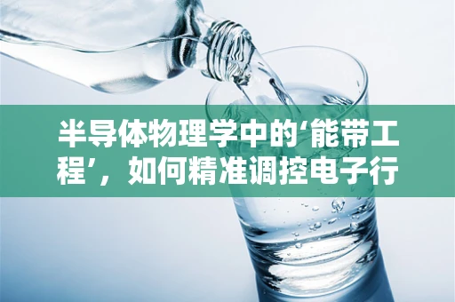 半导体物理学中的‘能带工程’，如何精准调控电子行为以优化器件性能？