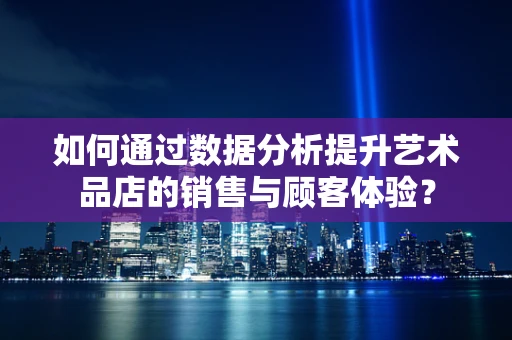 如何通过数据分析提升艺术品店的销售与顾客体验？