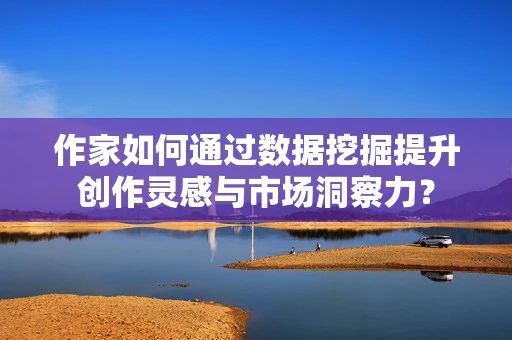 作家如何通过数据挖掘提升创作灵感与市场洞察力？