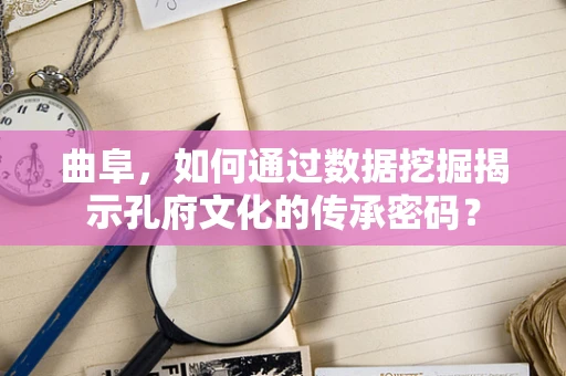 曲阜，如何通过数据挖掘揭示孔府文化的传承密码？