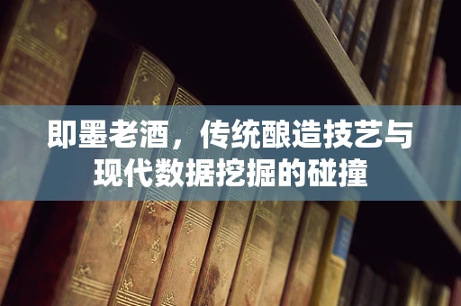 即墨老酒，传统酿造技艺与现代数据挖掘的碰撞