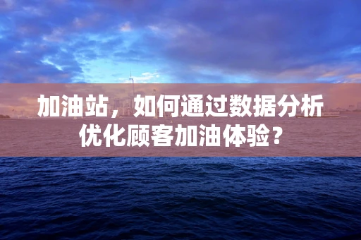 加油站，如何通过数据分析优化顾客加油体验？