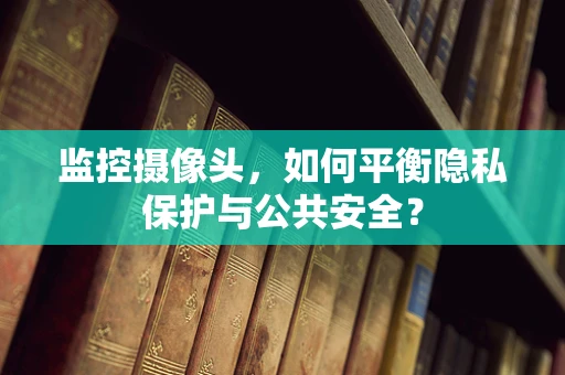 监控摄像头，如何平衡隐私保护与公共安全？