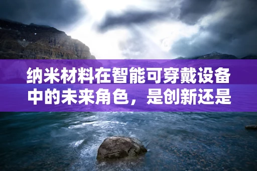 纳米材料在智能可穿戴设备中的未来角色，是创新还是挑战？