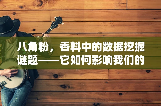 八角粉，香料中的数据挖掘谜题——它如何影响我们的味觉与健康？