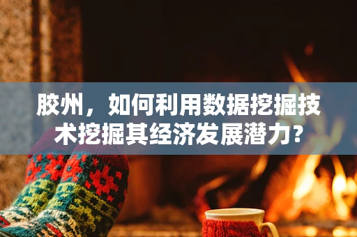 胶州，如何利用数据挖掘技术挖掘其经济发展潜力？