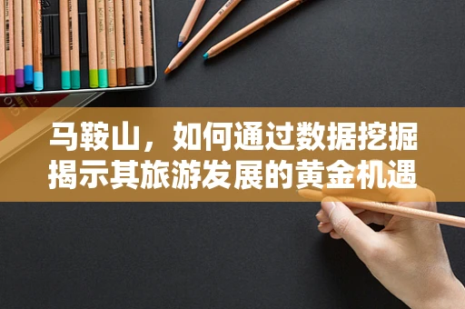 马鞍山，如何通过数据挖掘揭示其旅游发展的黄金机遇？