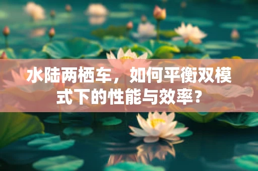 水陆两栖车，如何平衡双模式下的性能与效率？