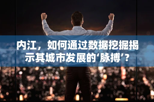 内江，如何通过数据挖掘揭示其城市发展的‘脉搏’？