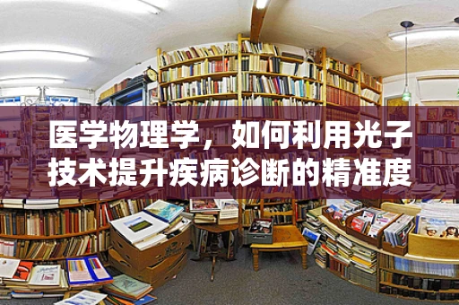 医学物理学，如何利用光子技术提升疾病诊断的精准度？