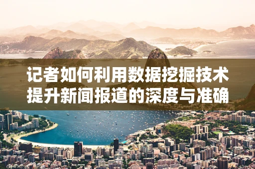 记者如何利用数据挖掘技术提升新闻报道的深度与准确性？