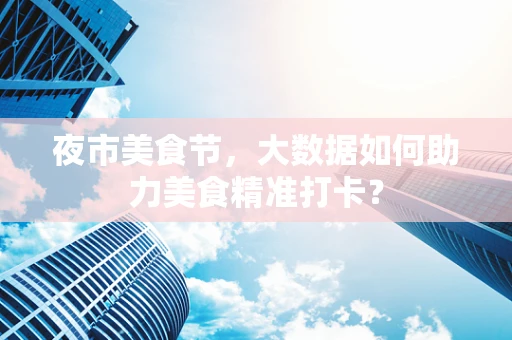 夜市美食节，大数据如何助力美食精准打卡？