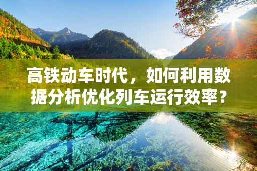 高铁动车时代，如何利用数据分析优化列车运行效率？