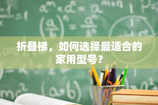 折叠梯，如何选择最适合的家用型号？