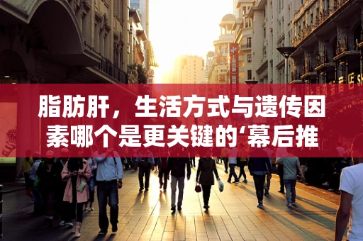 脂肪肝，生活方式与遗传因素哪个是更关键的‘幕后推手’？