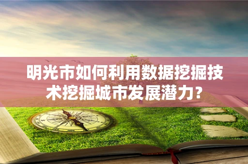 明光市如何利用数据挖掘技术挖掘城市发展潜力？