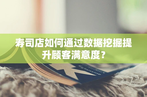 寿司店如何通过数据挖掘提升顾客满意度？