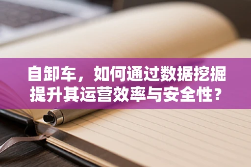 自卸车，如何通过数据挖掘提升其运营效率与安全性？