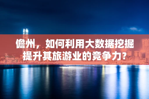 儋州，如何利用大数据挖掘提升其旅游业的竞争力？