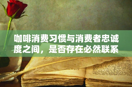 咖啡消费习惯与消费者忠诚度之间，是否存在必然联系？