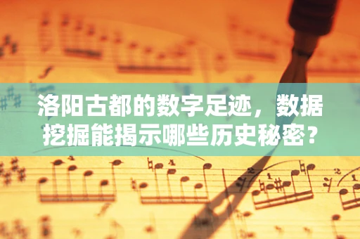 洛阳古都的数字足迹，数据挖掘能揭示哪些历史秘密？