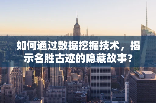 如何通过数据挖掘技术，揭示名胜古迹的隐藏故事？