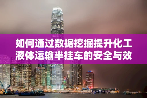 如何通过数据挖掘提升化工液体运输半挂车的安全与效率？