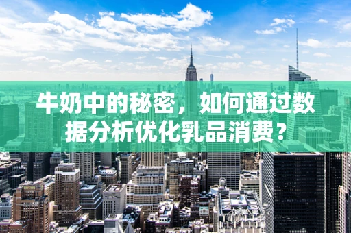 牛奶中的秘密，如何通过数据分析优化乳品消费？