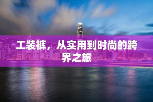 工装裤，从实用到时尚的跨界之旅