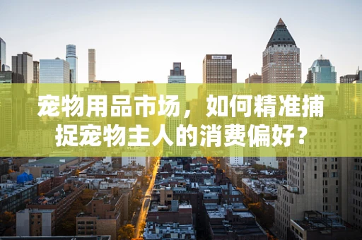 宠物用品市场，如何精准捕捉宠物主人的消费偏好？