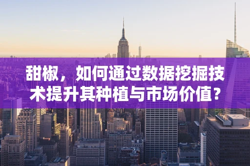 甜椒，如何通过数据挖掘技术提升其种植与市场价值？