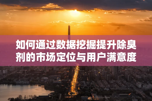 如何通过数据挖掘提升除臭剂的市场定位与用户满意度？