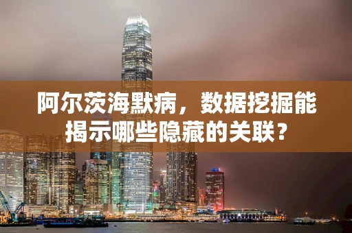 阿尔茨海默病，数据挖掘能揭示哪些隐藏的关联？