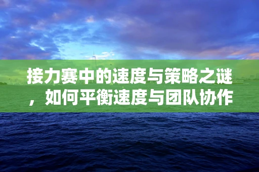 接力赛中的速度与策略之谜，如何平衡速度与团队协作？