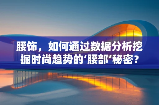 腰饰，如何通过数据分析挖掘时尚趋势的‘腰部’秘密？