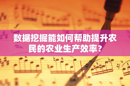 数据挖掘能如何帮助提升农民的农业生产效率？