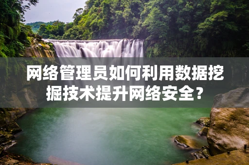 网络管理员如何利用数据挖掘技术提升网络安全？