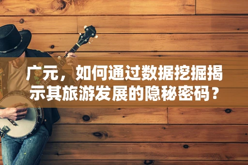 广元，如何通过数据挖掘揭示其旅游发展的隐秘密码？