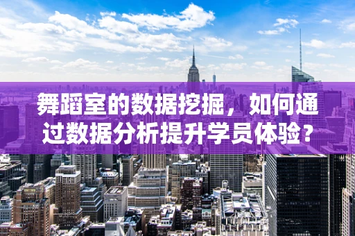 舞蹈室的数据挖掘，如何通过数据分析提升学员体验？