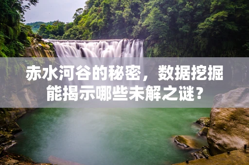 赤水河谷的秘密，数据挖掘能揭示哪些未解之谜？