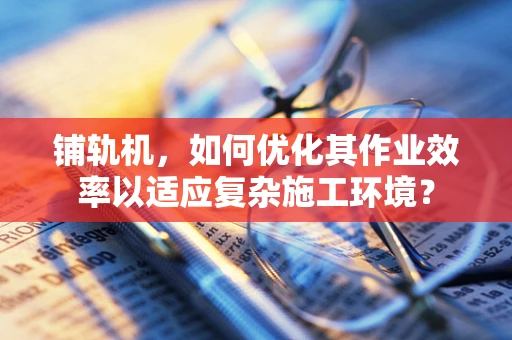 铺轨机，如何优化其作业效率以适应复杂施工环境？