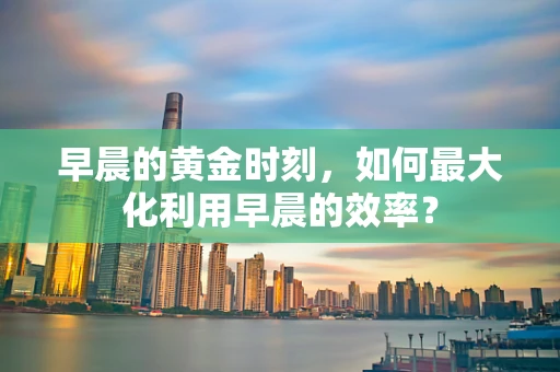 早晨的黄金时刻，如何最大化利用早晨的效率？