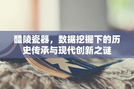 醴陵瓷器，数据挖掘下的历史传承与现代创新之谜