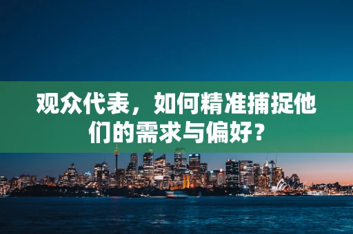 观众代表，如何精准捕捉他们的需求与偏好？