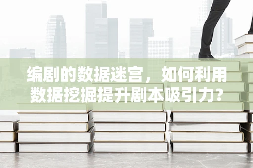 编剧的数据迷宫，如何利用数据挖掘提升剧本吸引力？