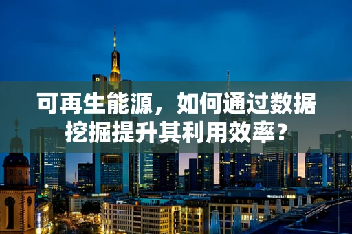 可再生能源，如何通过数据挖掘提升其利用效率？