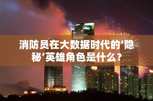 消防员在大数据时代的‘隐秘’英雄角色是什么？