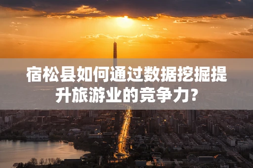 宿松县如何通过数据挖掘提升旅游业的竞争力？