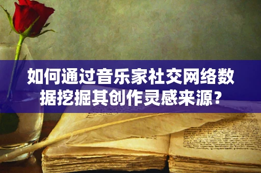 如何通过音乐家社交网络数据挖掘其创作灵感来源？