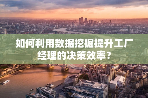 如何利用数据挖掘提升工厂经理的决策效率？